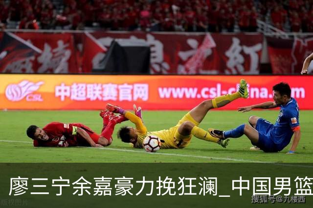 廖三宁余嘉豪力挽狂澜 中国男篮惊险闯进亚运会四强
